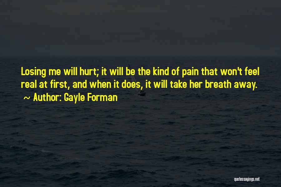 Gayle Forman Quotes: Losing Me Will Hurt; It Will Be The Kind Of Pain That Won't Feel Real At First, And When It