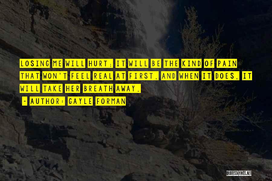 Gayle Forman Quotes: Losing Me Will Hurt; It Will Be The Kind Of Pain That Won't Feel Real At First, And When It