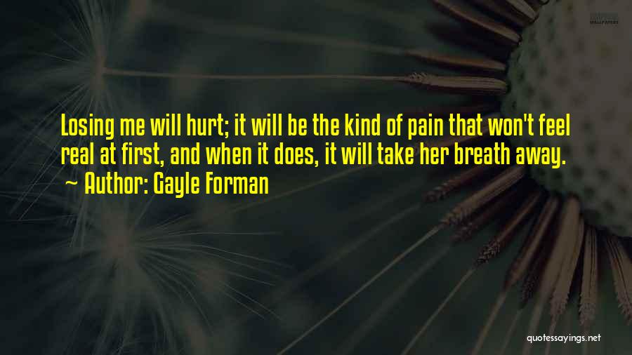 Gayle Forman Quotes: Losing Me Will Hurt; It Will Be The Kind Of Pain That Won't Feel Real At First, And When It