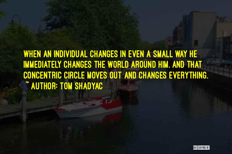 Tom Shadyac Quotes: When An Individual Changes In Even A Small Way He Immediately Changes The World Around Him. And That Concentric Circle