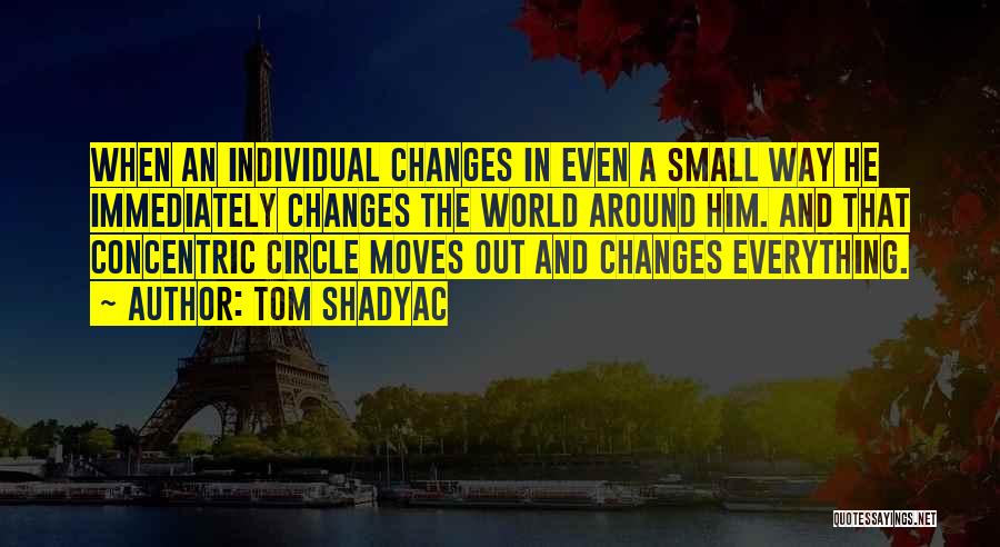 Tom Shadyac Quotes: When An Individual Changes In Even A Small Way He Immediately Changes The World Around Him. And That Concentric Circle