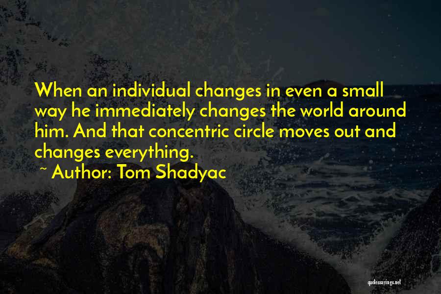 Tom Shadyac Quotes: When An Individual Changes In Even A Small Way He Immediately Changes The World Around Him. And That Concentric Circle