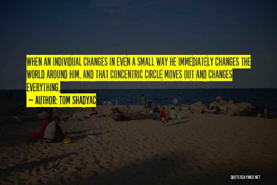 Tom Shadyac Quotes: When An Individual Changes In Even A Small Way He Immediately Changes The World Around Him. And That Concentric Circle