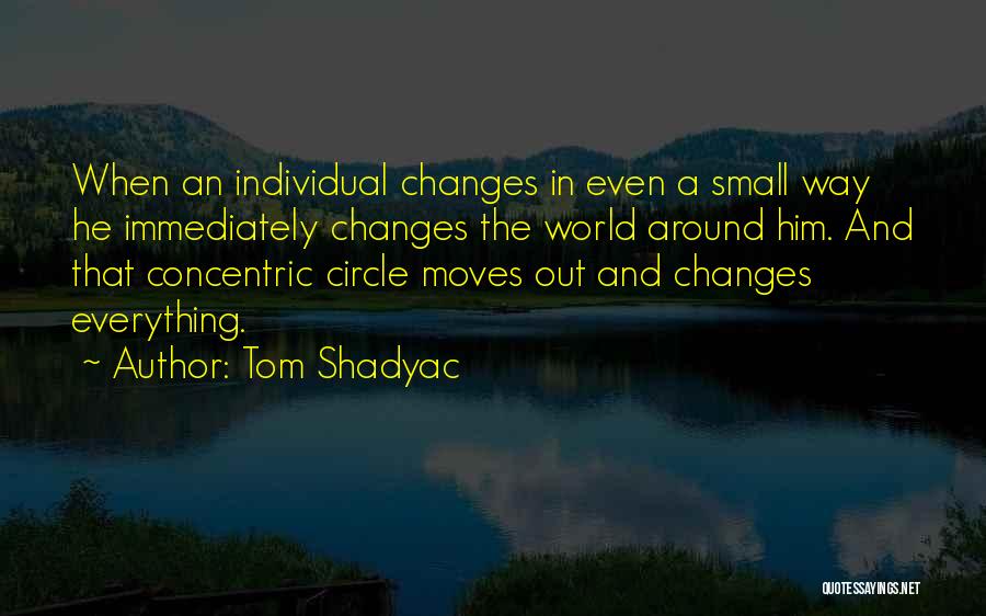 Tom Shadyac Quotes: When An Individual Changes In Even A Small Way He Immediately Changes The World Around Him. And That Concentric Circle