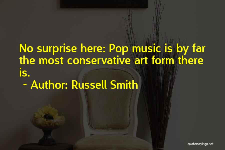 Russell Smith Quotes: No Surprise Here: Pop Music Is By Far The Most Conservative Art Form There Is.