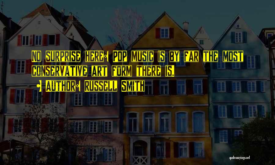 Russell Smith Quotes: No Surprise Here: Pop Music Is By Far The Most Conservative Art Form There Is.