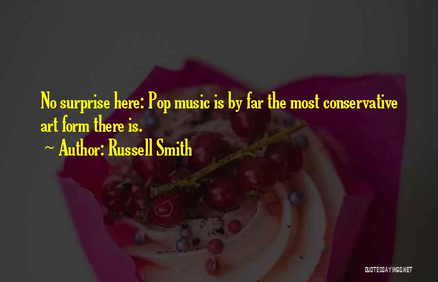 Russell Smith Quotes: No Surprise Here: Pop Music Is By Far The Most Conservative Art Form There Is.