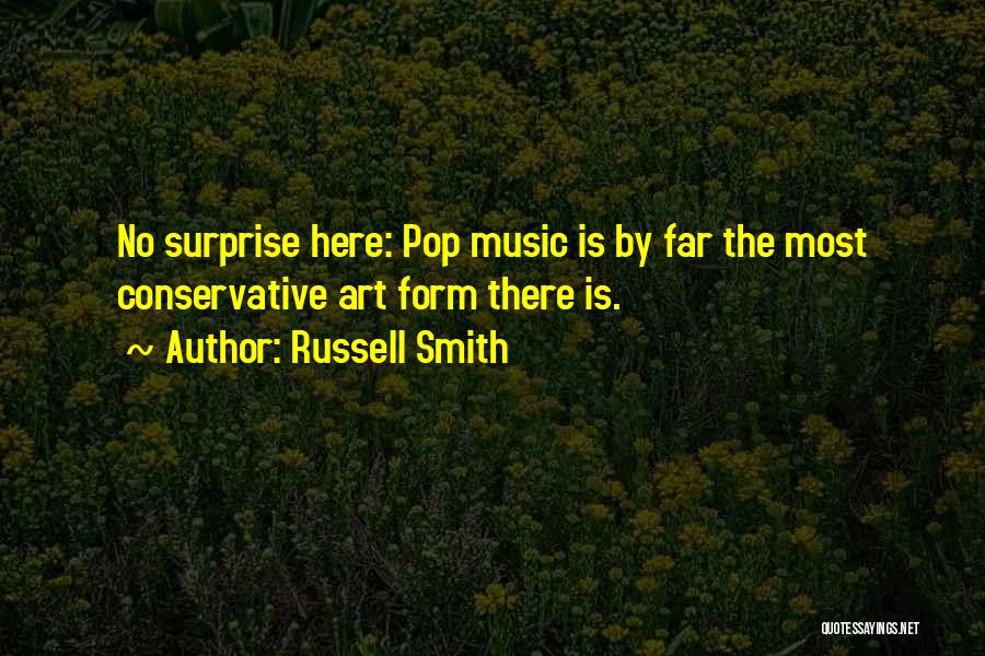Russell Smith Quotes: No Surprise Here: Pop Music Is By Far The Most Conservative Art Form There Is.