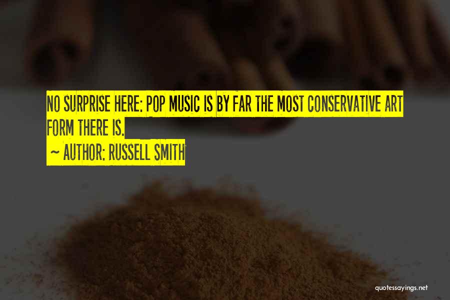 Russell Smith Quotes: No Surprise Here: Pop Music Is By Far The Most Conservative Art Form There Is.