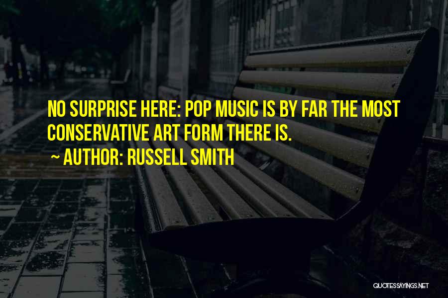 Russell Smith Quotes: No Surprise Here: Pop Music Is By Far The Most Conservative Art Form There Is.
