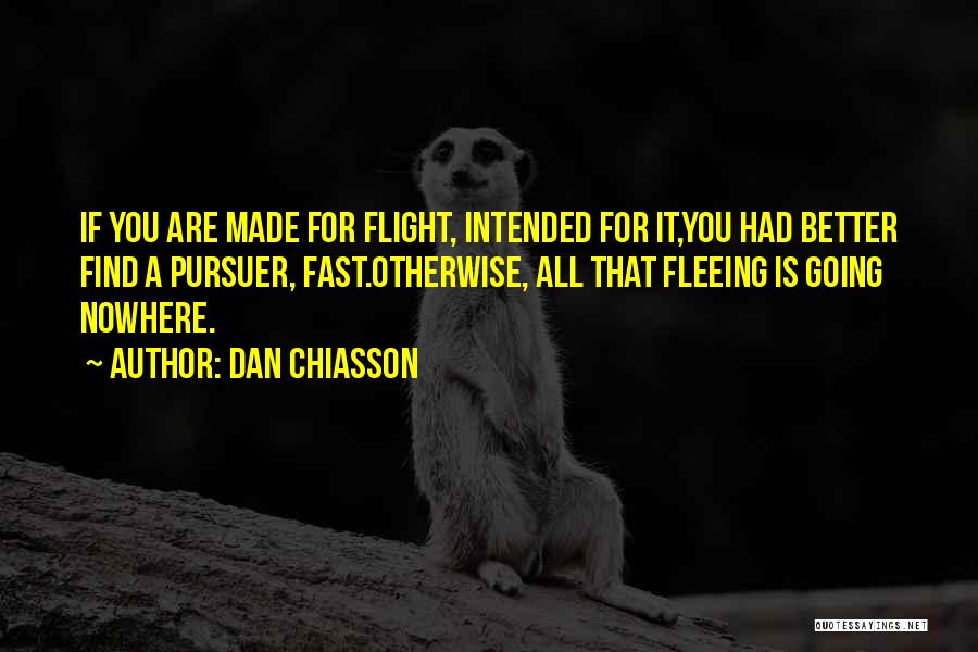 Dan Chiasson Quotes: If You Are Made For Flight, Intended For It,you Had Better Find A Pursuer, Fast.otherwise, All That Fleeing Is Going