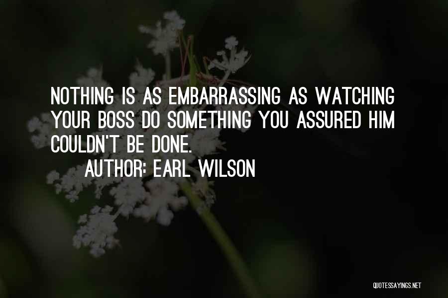 Earl Wilson Quotes: Nothing Is As Embarrassing As Watching Your Boss Do Something You Assured Him Couldn't Be Done.