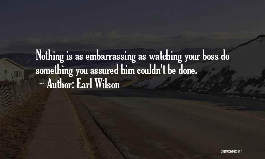 Earl Wilson Quotes: Nothing Is As Embarrassing As Watching Your Boss Do Something You Assured Him Couldn't Be Done.