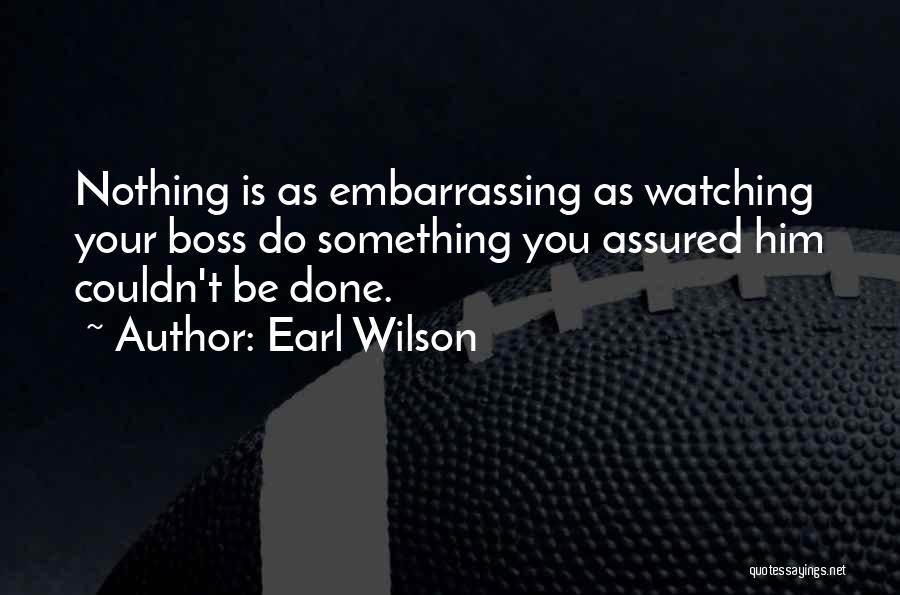 Earl Wilson Quotes: Nothing Is As Embarrassing As Watching Your Boss Do Something You Assured Him Couldn't Be Done.