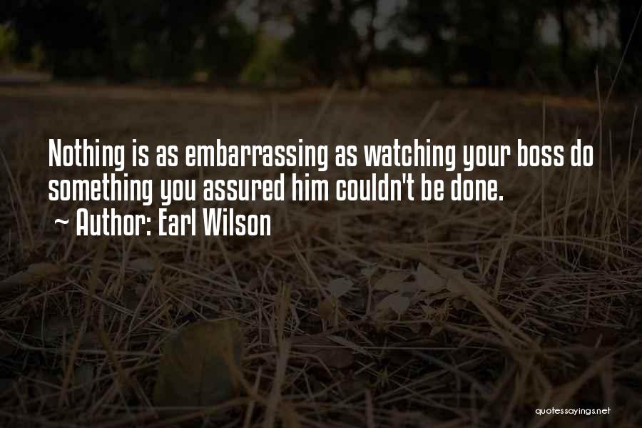 Earl Wilson Quotes: Nothing Is As Embarrassing As Watching Your Boss Do Something You Assured Him Couldn't Be Done.