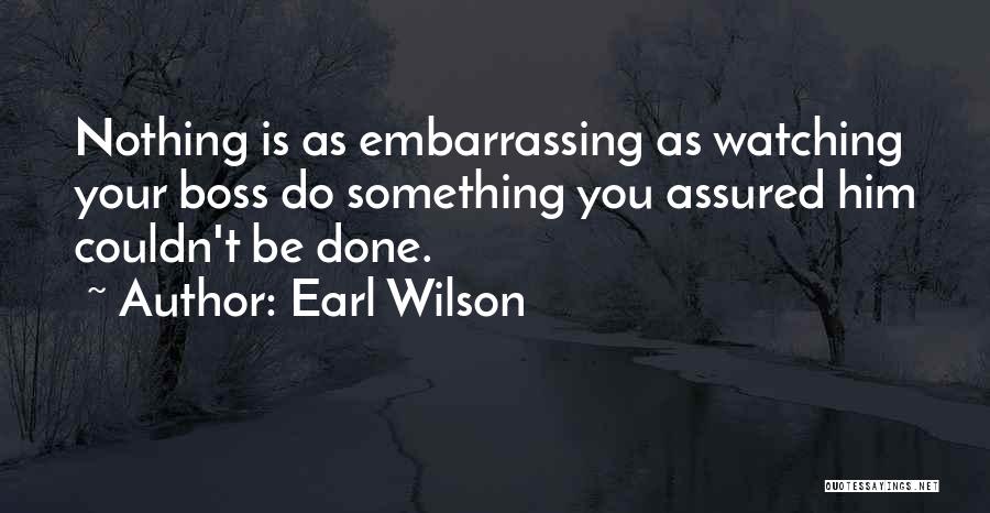 Earl Wilson Quotes: Nothing Is As Embarrassing As Watching Your Boss Do Something You Assured Him Couldn't Be Done.