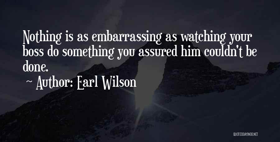Earl Wilson Quotes: Nothing Is As Embarrassing As Watching Your Boss Do Something You Assured Him Couldn't Be Done.