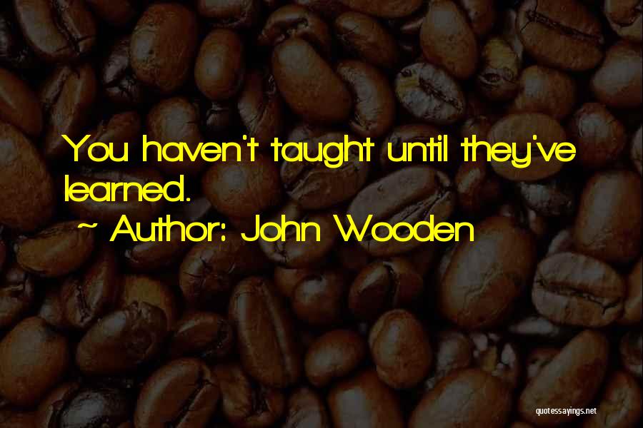 John Wooden Quotes: You Haven't Taught Until They've Learned.