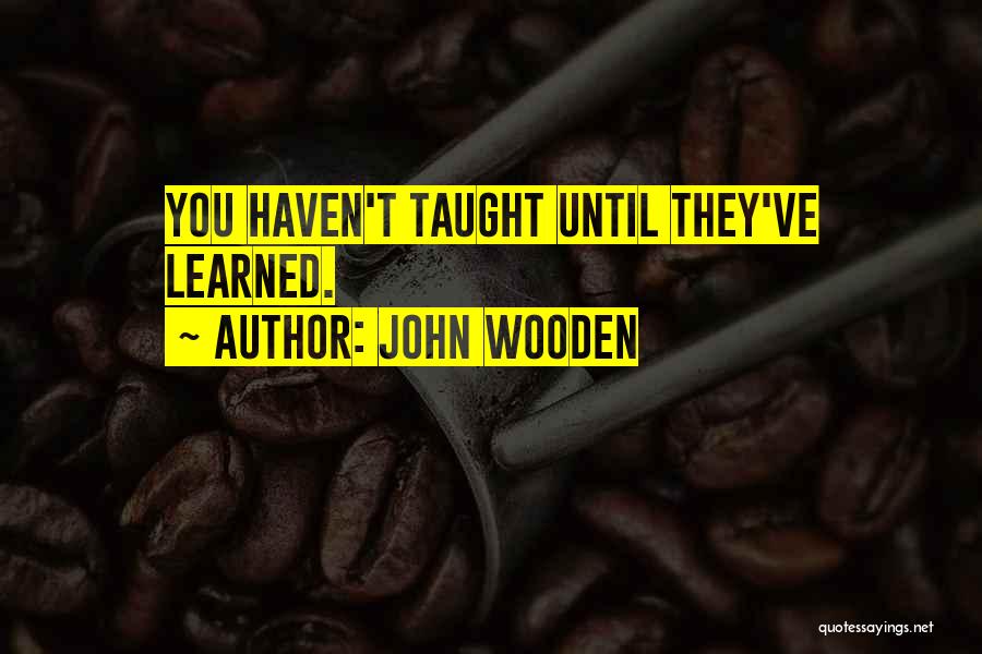 John Wooden Quotes: You Haven't Taught Until They've Learned.