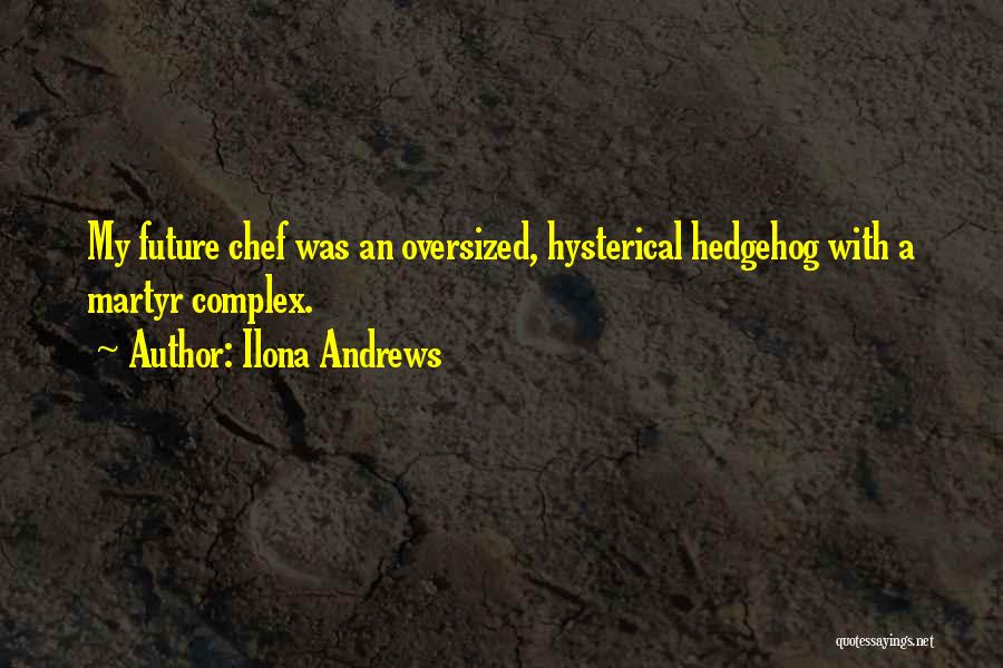 Ilona Andrews Quotes: My Future Chef Was An Oversized, Hysterical Hedgehog With A Martyr Complex.