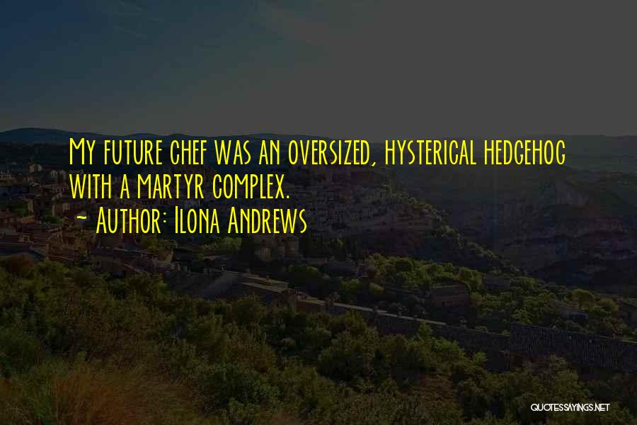 Ilona Andrews Quotes: My Future Chef Was An Oversized, Hysterical Hedgehog With A Martyr Complex.