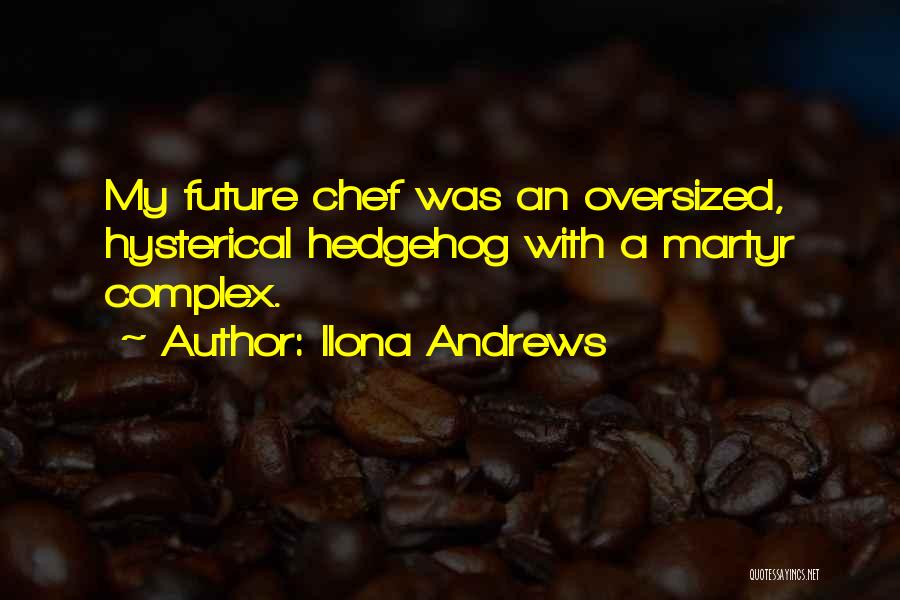 Ilona Andrews Quotes: My Future Chef Was An Oversized, Hysterical Hedgehog With A Martyr Complex.