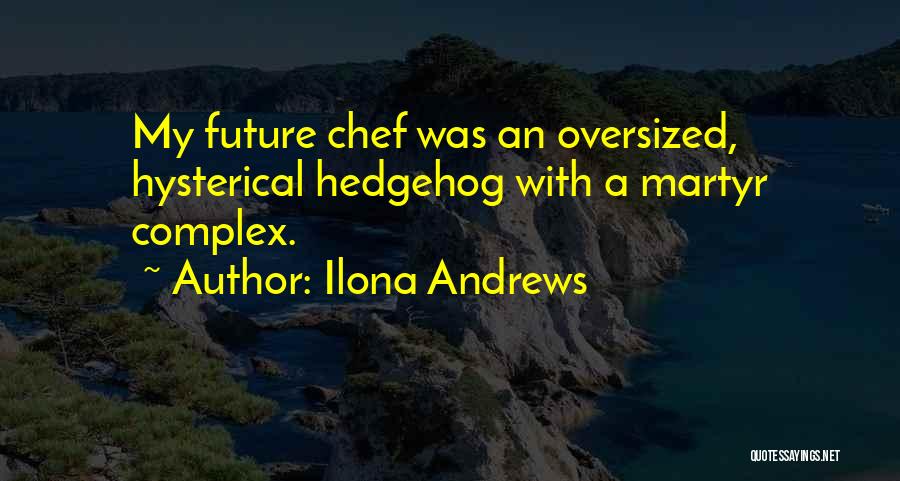 Ilona Andrews Quotes: My Future Chef Was An Oversized, Hysterical Hedgehog With A Martyr Complex.