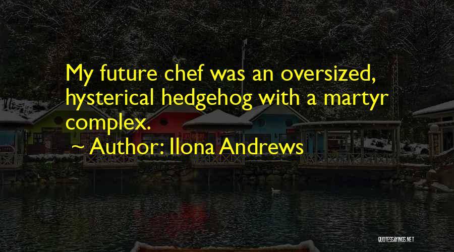 Ilona Andrews Quotes: My Future Chef Was An Oversized, Hysterical Hedgehog With A Martyr Complex.