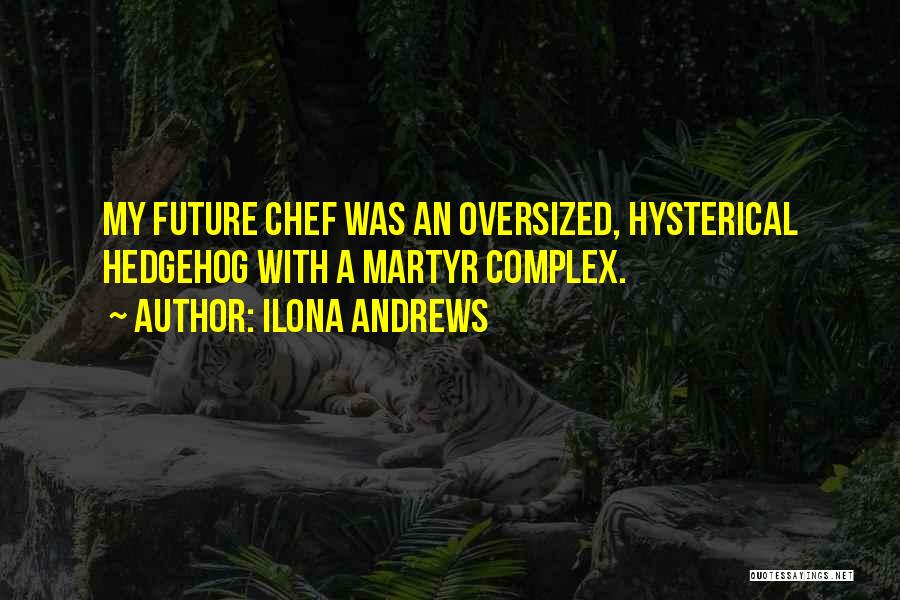 Ilona Andrews Quotes: My Future Chef Was An Oversized, Hysterical Hedgehog With A Martyr Complex.