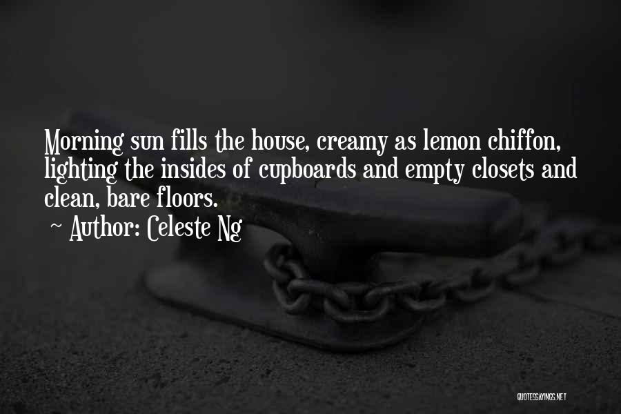 Celeste Ng Quotes: Morning Sun Fills The House, Creamy As Lemon Chiffon, Lighting The Insides Of Cupboards And Empty Closets And Clean, Bare