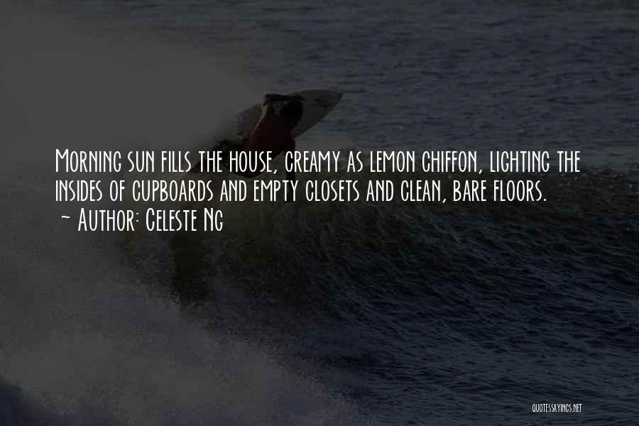Celeste Ng Quotes: Morning Sun Fills The House, Creamy As Lemon Chiffon, Lighting The Insides Of Cupboards And Empty Closets And Clean, Bare