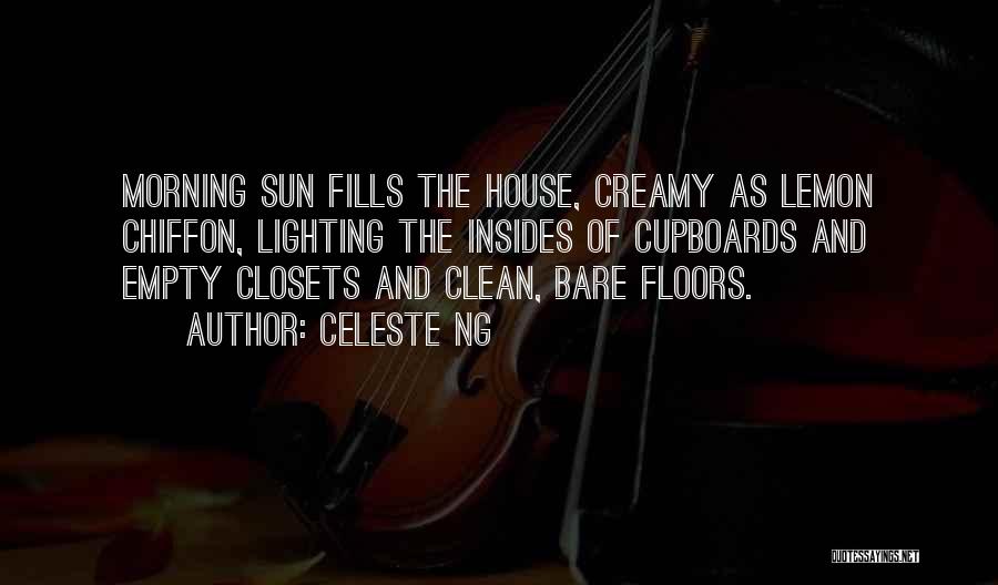 Celeste Ng Quotes: Morning Sun Fills The House, Creamy As Lemon Chiffon, Lighting The Insides Of Cupboards And Empty Closets And Clean, Bare