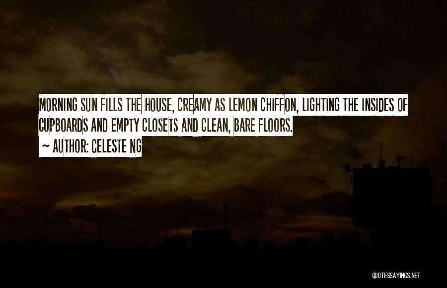 Celeste Ng Quotes: Morning Sun Fills The House, Creamy As Lemon Chiffon, Lighting The Insides Of Cupboards And Empty Closets And Clean, Bare