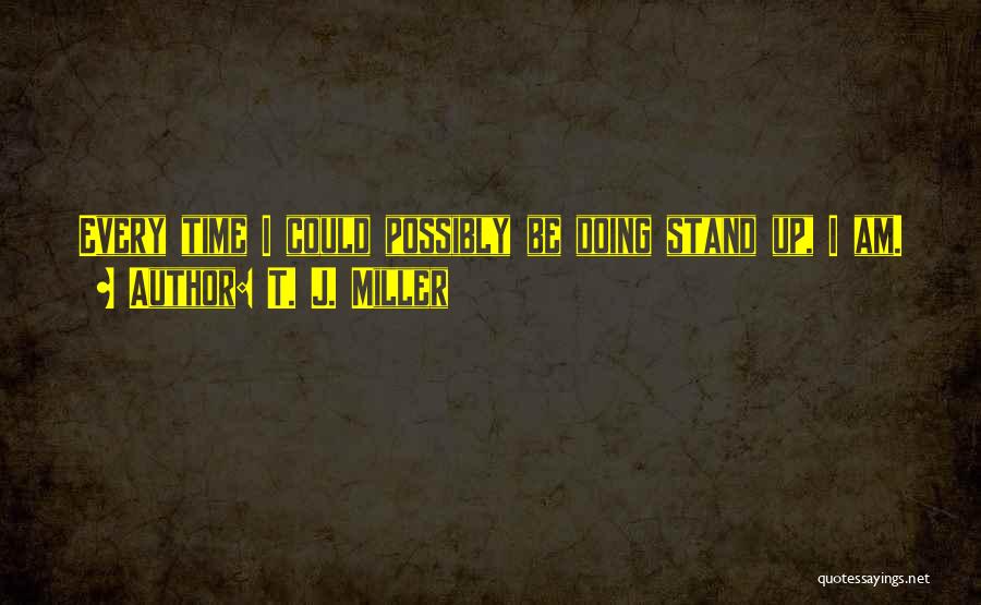 T. J. Miller Quotes: Every Time I Could Possibly Be Doing Stand Up, I Am.