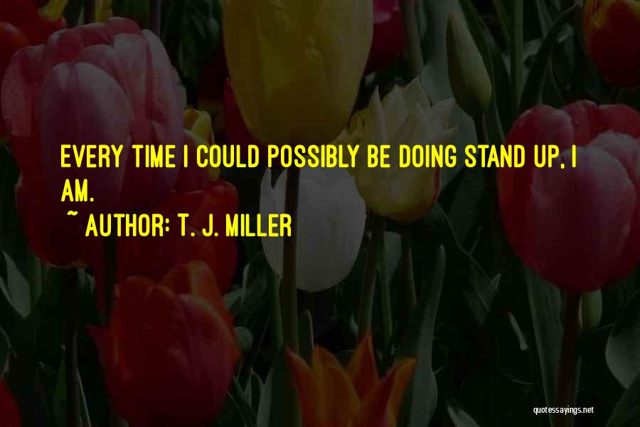 T. J. Miller Quotes: Every Time I Could Possibly Be Doing Stand Up, I Am.