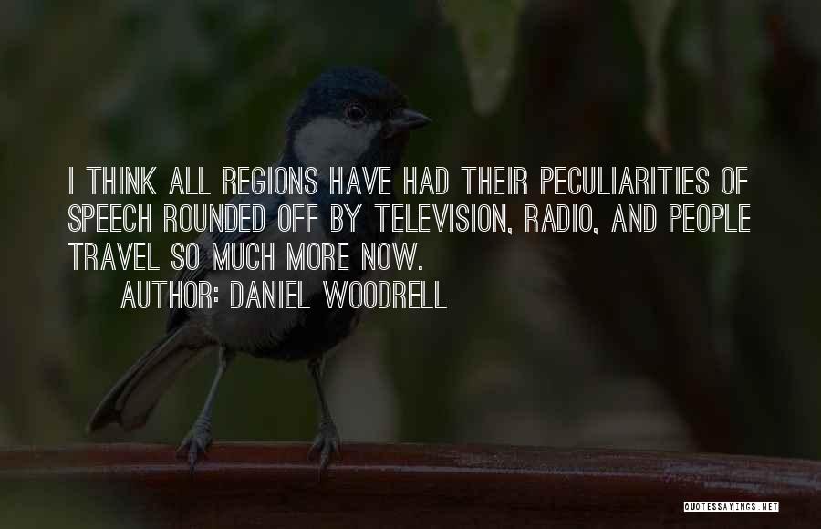 Daniel Woodrell Quotes: I Think All Regions Have Had Their Peculiarities Of Speech Rounded Off By Television, Radio, And People Travel So Much