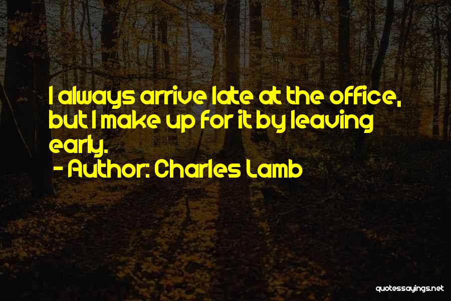 Charles Lamb Quotes: I Always Arrive Late At The Office, But I Make Up For It By Leaving Early.