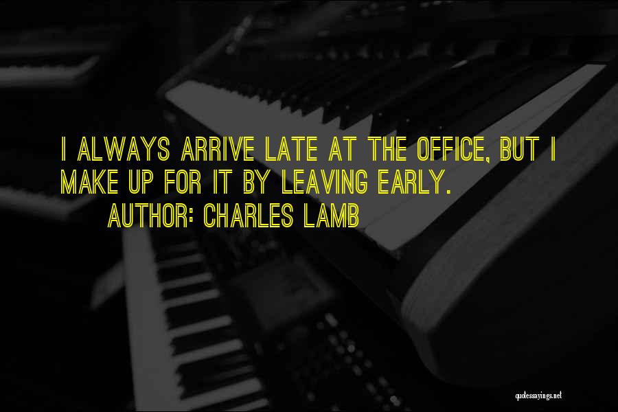 Charles Lamb Quotes: I Always Arrive Late At The Office, But I Make Up For It By Leaving Early.