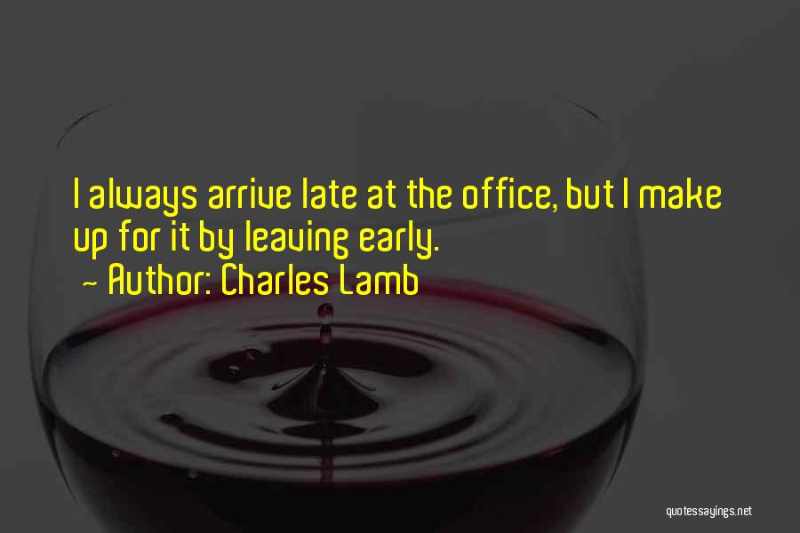 Charles Lamb Quotes: I Always Arrive Late At The Office, But I Make Up For It By Leaving Early.