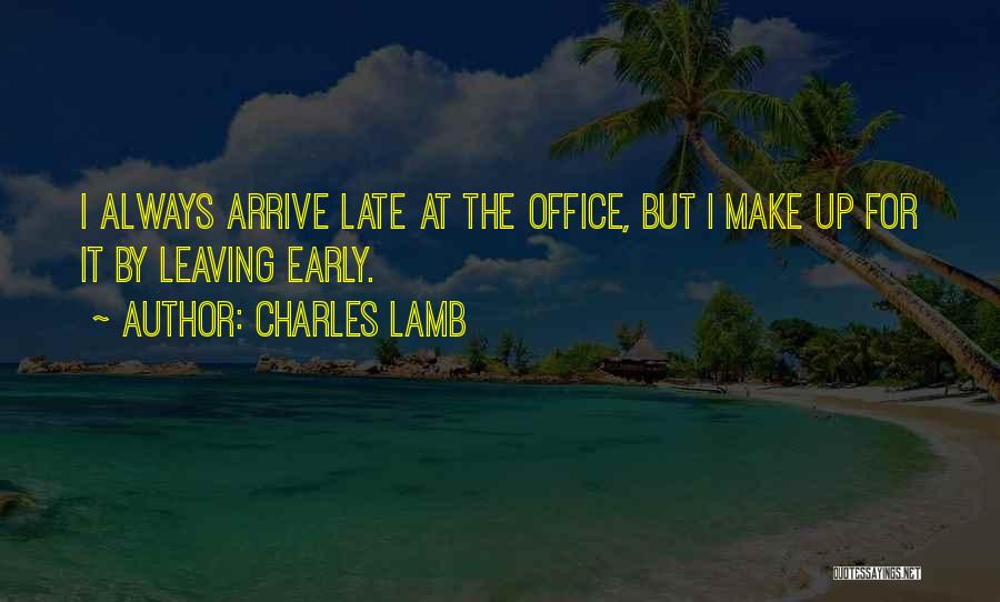 Charles Lamb Quotes: I Always Arrive Late At The Office, But I Make Up For It By Leaving Early.