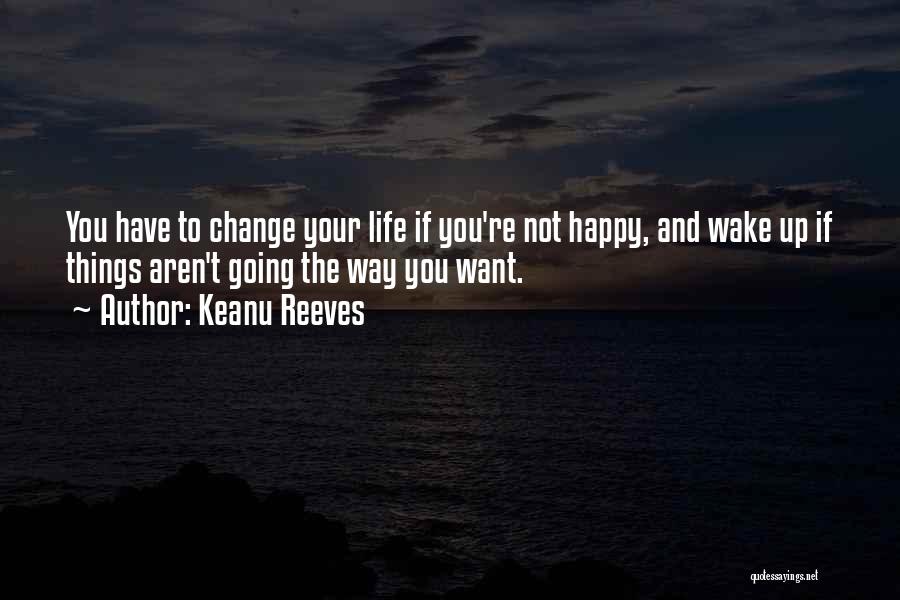 Keanu Reeves Quotes: You Have To Change Your Life If You're Not Happy, And Wake Up If Things Aren't Going The Way You