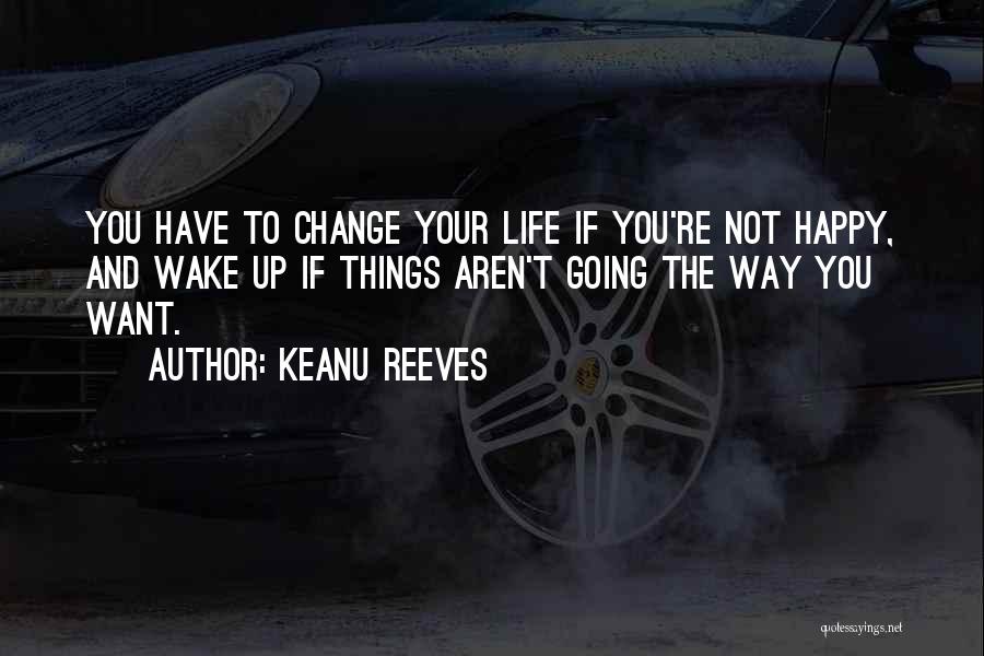 Keanu Reeves Quotes: You Have To Change Your Life If You're Not Happy, And Wake Up If Things Aren't Going The Way You