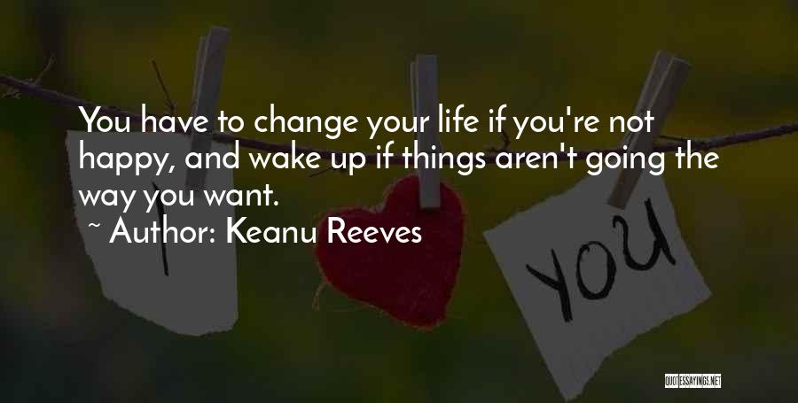 Keanu Reeves Quotes: You Have To Change Your Life If You're Not Happy, And Wake Up If Things Aren't Going The Way You
