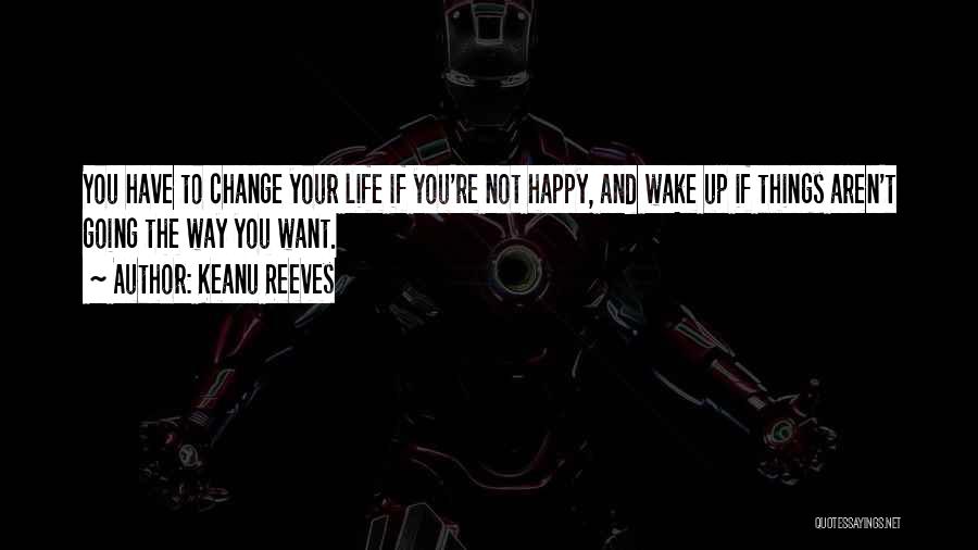 Keanu Reeves Quotes: You Have To Change Your Life If You're Not Happy, And Wake Up If Things Aren't Going The Way You