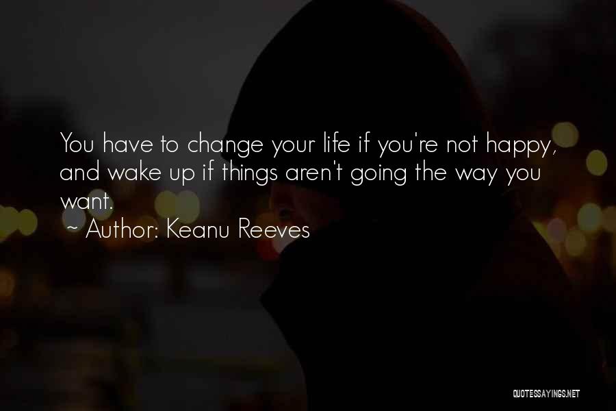 Keanu Reeves Quotes: You Have To Change Your Life If You're Not Happy, And Wake Up If Things Aren't Going The Way You