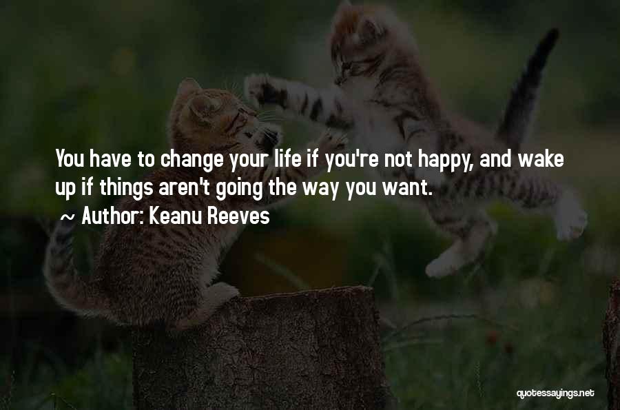 Keanu Reeves Quotes: You Have To Change Your Life If You're Not Happy, And Wake Up If Things Aren't Going The Way You