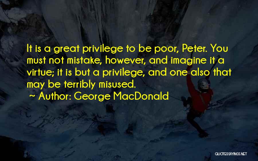 George MacDonald Quotes: It Is A Great Privilege To Be Poor, Peter. You Must Not Mistake, However, And Imagine It A Virtue; It