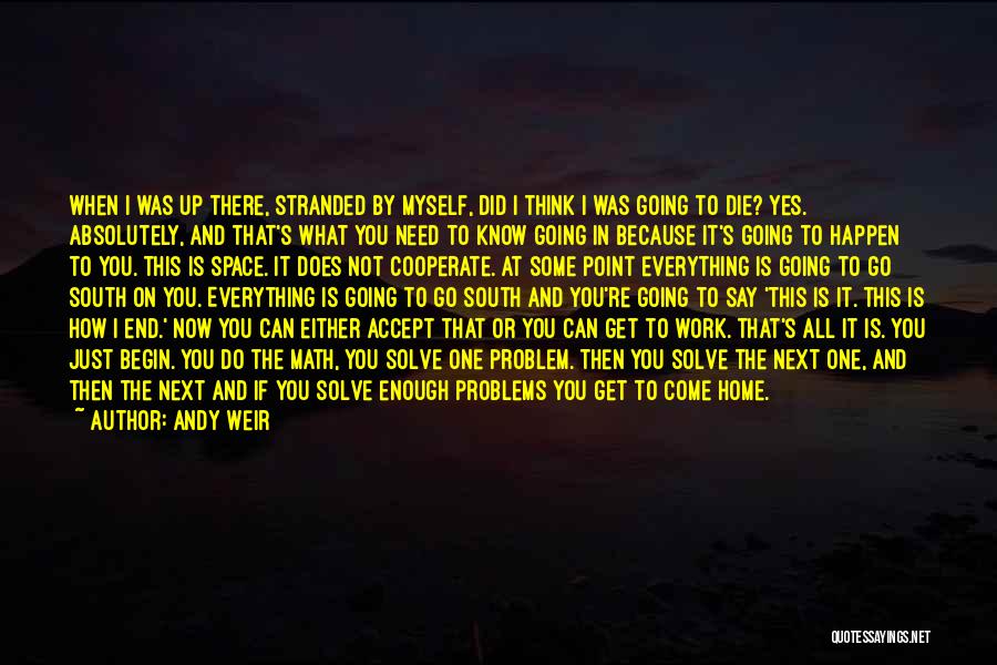 Andy Weir Quotes: When I Was Up There, Stranded By Myself, Did I Think I Was Going To Die? Yes. Absolutely, And That's