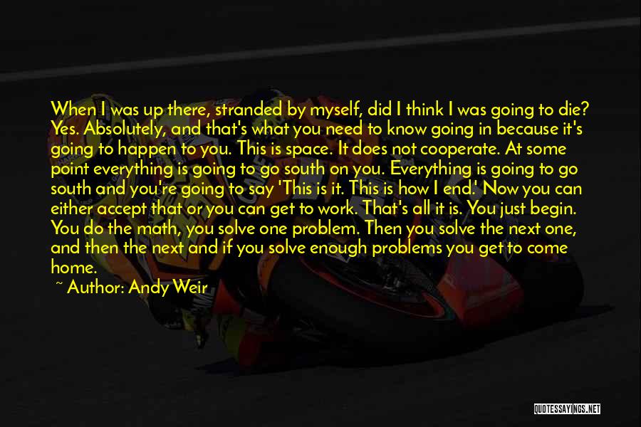 Andy Weir Quotes: When I Was Up There, Stranded By Myself, Did I Think I Was Going To Die? Yes. Absolutely, And That's