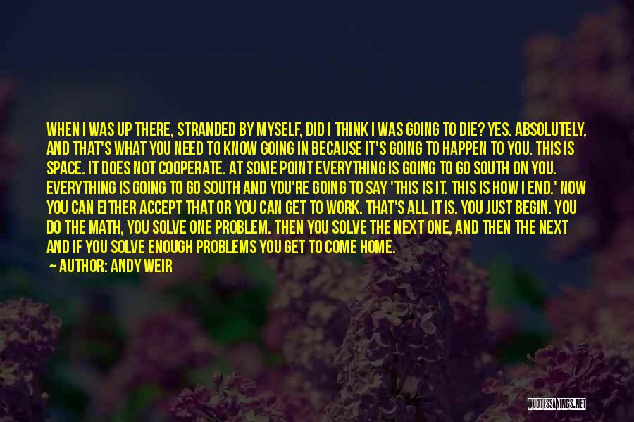 Andy Weir Quotes: When I Was Up There, Stranded By Myself, Did I Think I Was Going To Die? Yes. Absolutely, And That's